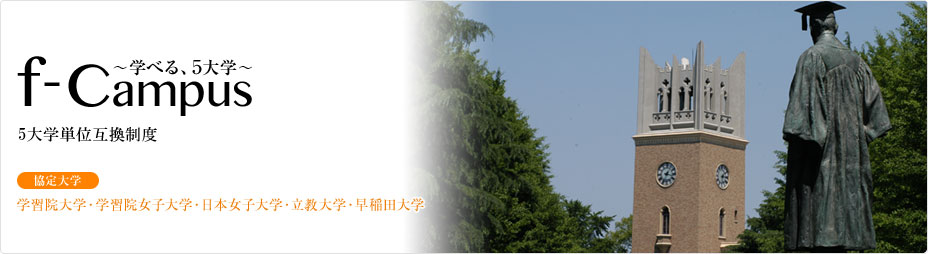 学べる5大学。f-Campus。5つの協定大学の授業を履修でき、単位が認定されます。協定大学：学習院大学・学習院女子大学・日本女子大学・立教大学・早稲田大学